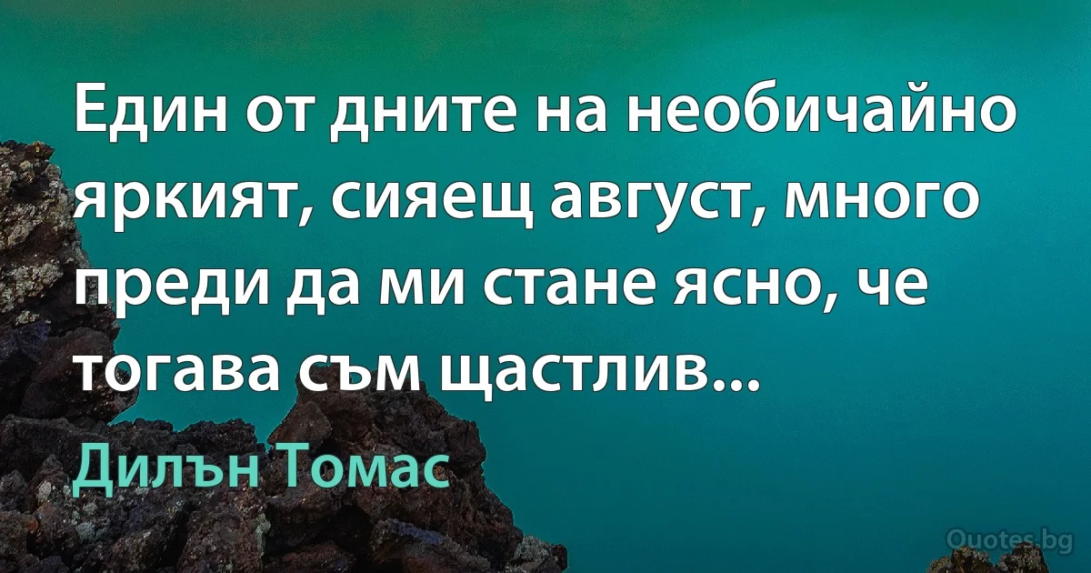 Един от дните на необичайно яркият, сияещ август, много преди да ми стане ясно, че тогава съм щастлив... (Дилън Томас)