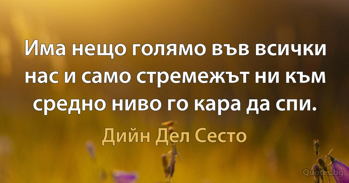 Има нещо голямо във всички нас и само стремежът ни към средно ниво го кара да спи. (Дийн Дел Сесто)