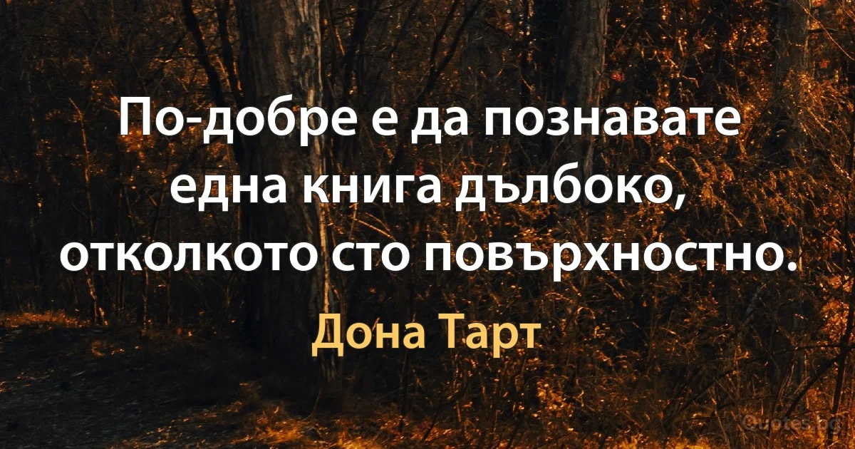 По-добре е да познавате една книга дълбоко, отколкото сто повърхностно. (Дона Тарт)