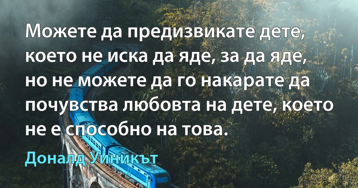 Можете да предизвикате дете, което не иска да яде, за да яде, но не можете да го накарате да почувства любовта на дете, което не е способно на това. (Доналд Уиникът)