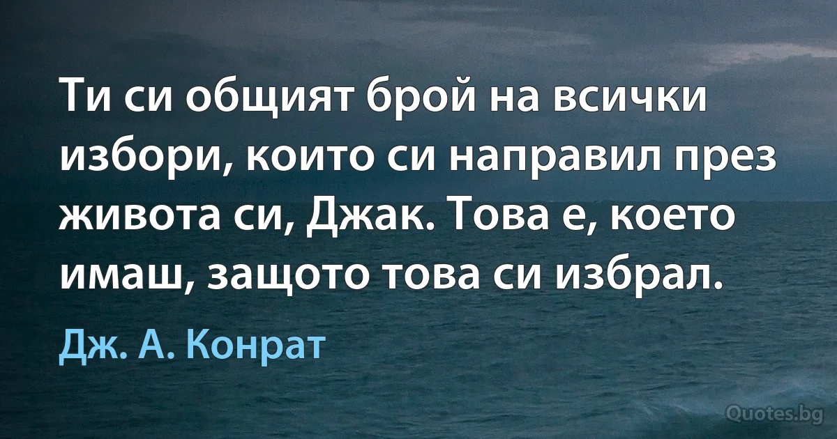 Ти си общият брой на всички избори, които си направил през живота си, Джак. Това е, което имаш, защото това си избрал. (Дж. А. Конрат)