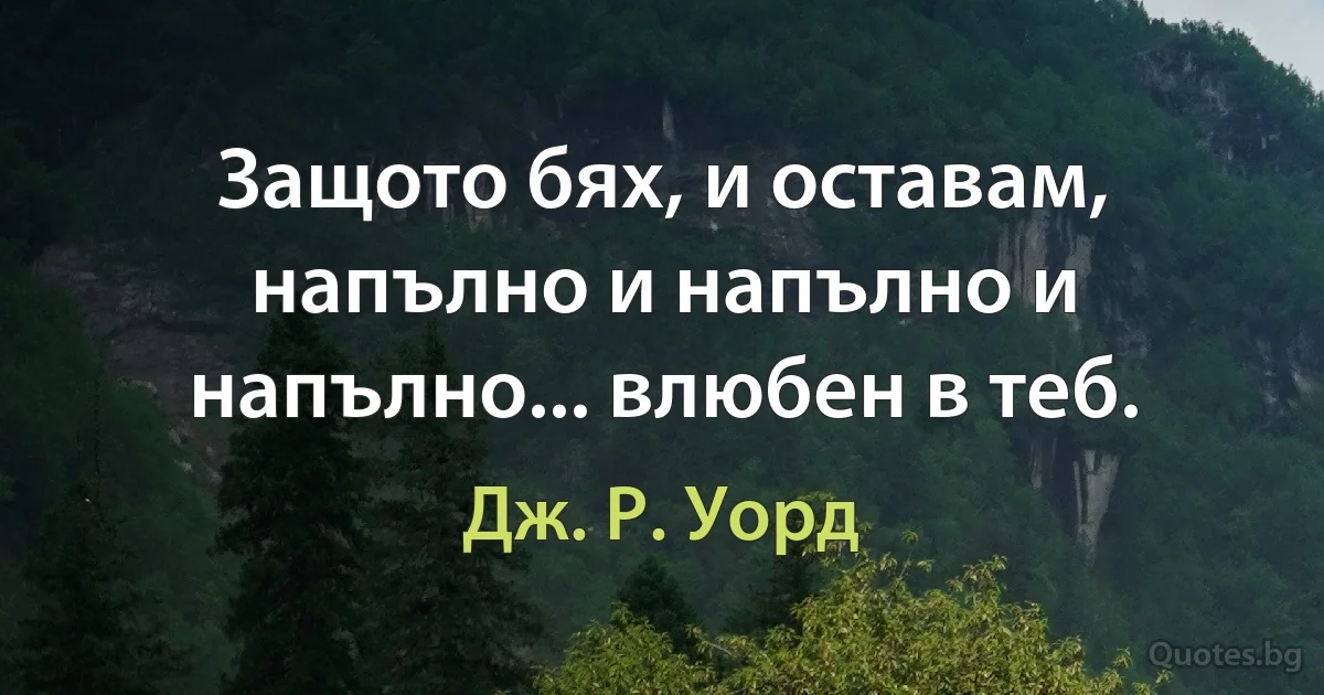 Защото бях, и оставам, напълно и напълно и напълно... влюбен в теб. (Дж. Р. Уорд)