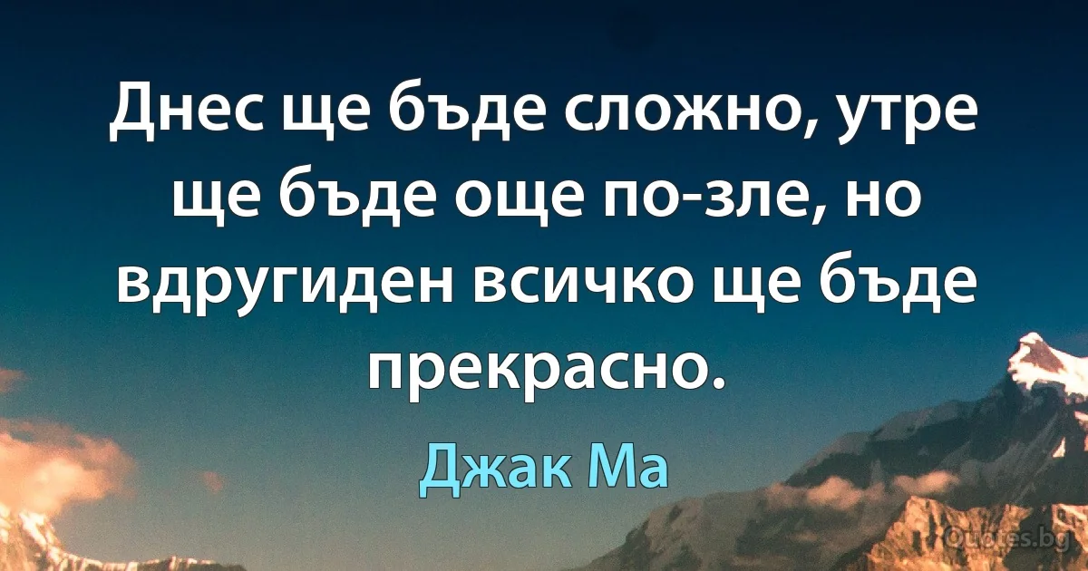 Днес ще бъде сложно, утре ще бъде още по-зле, но вдругиден всичко ще бъде прекрасно. (Джак Ма)