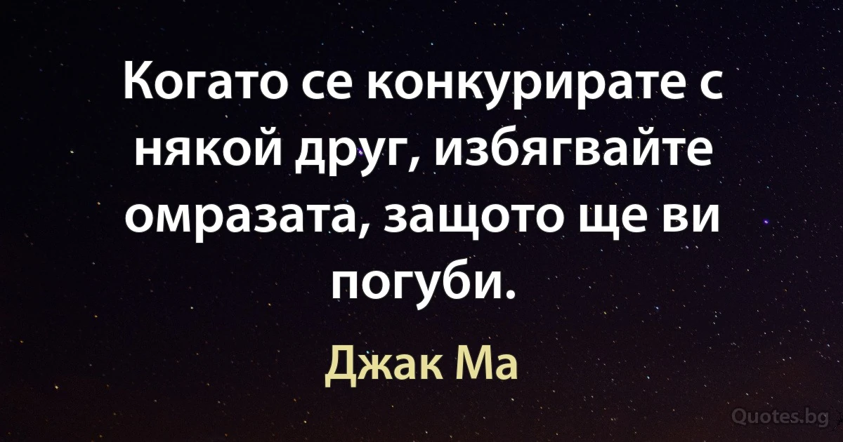 Когато се конкурирате с някой друг, избягвайте омразата, защото ще ви погуби. (Джак Ма)