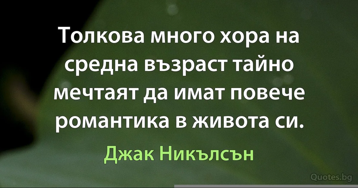 Толкова много хора на средна възраст тайно мечтаят да имат повече романтика в живота си. (Джак Никълсън)