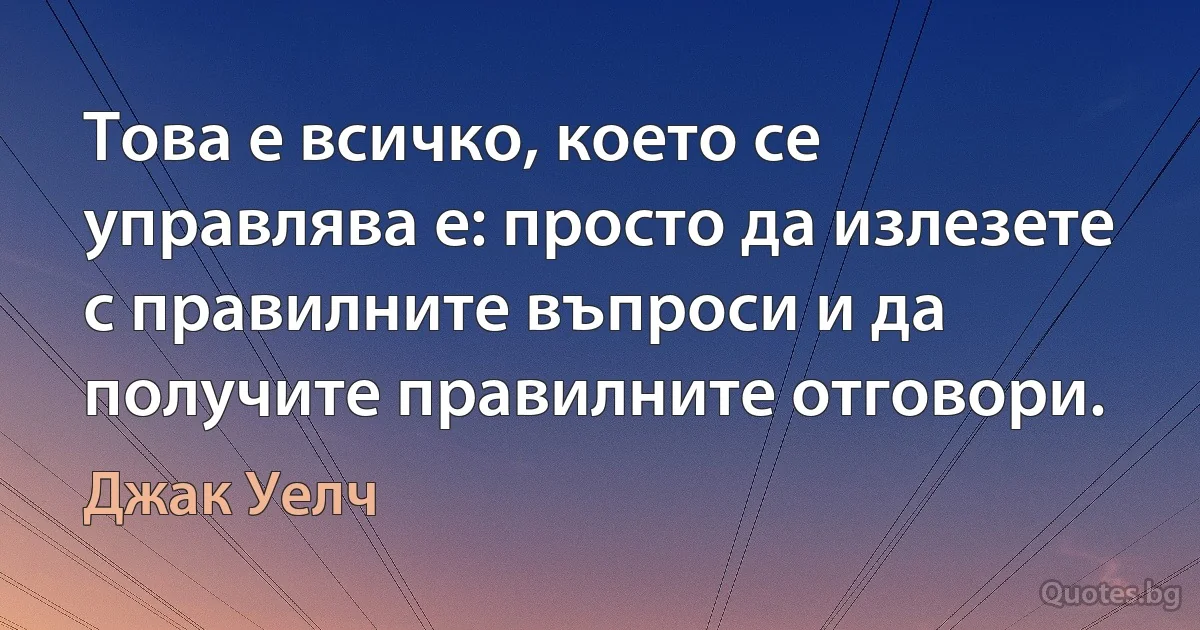 Това е всичко, което се управлява е: просто да излезете с правилните въпроси и да получите правилните отговори. (Джак Уелч)