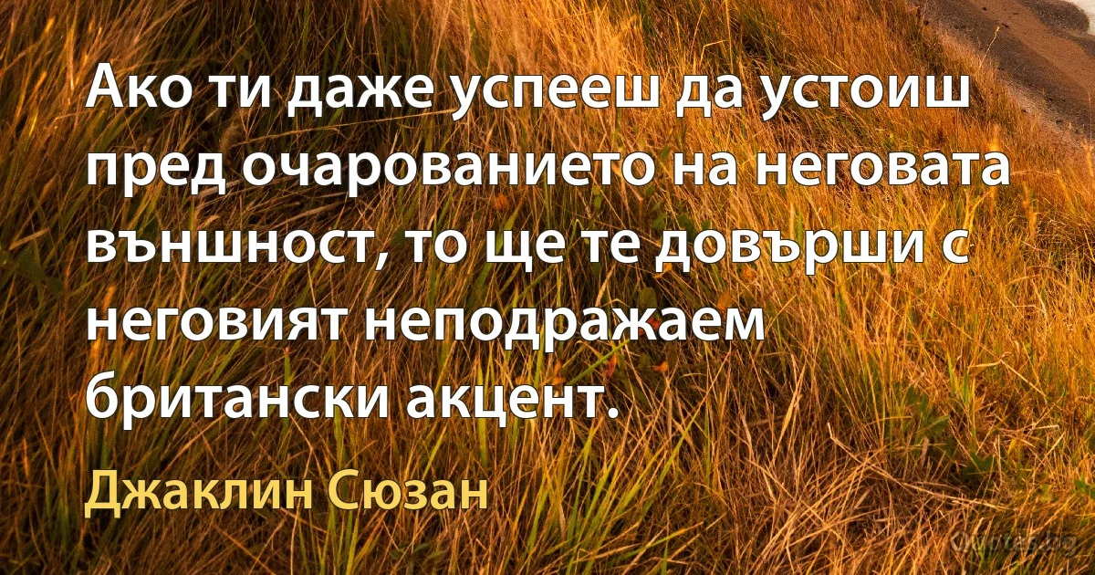 Ако ти даже успееш да устоиш пред очарованието на неговата външност, то ще те довърши с неговият неподражаем британски акцент. (Джаклин Сюзан)