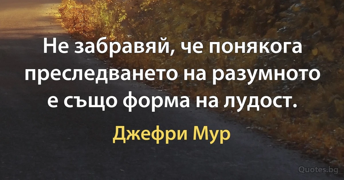 Не забравяй, че понякога преследването на разумното е също форма на лудост. (Джефри Мур)