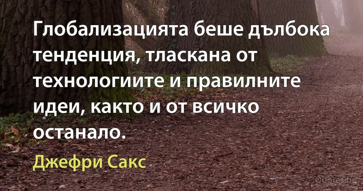 Глобализацията беше дълбока тенденция, тласкана от технологиите и правилните идеи, както и от всичко останало. (Джефри Сакс)