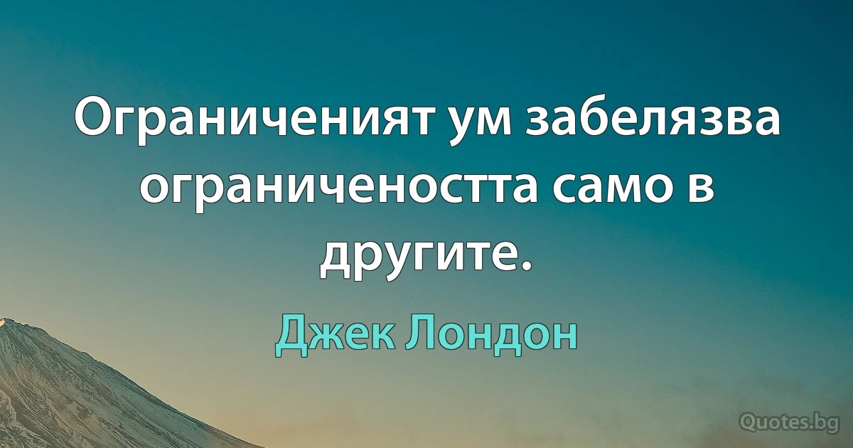 Ограниченият ум забелязва ограничеността само в другите. (Джек Лондон)