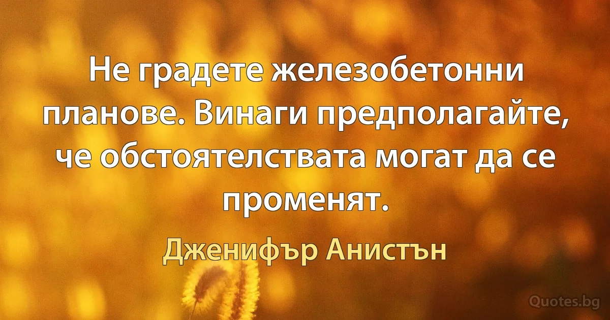 Не градете железобетонни планове. Винаги предполагайте, че обстоятелствата могат да се променят. (Дженифър Анистън)