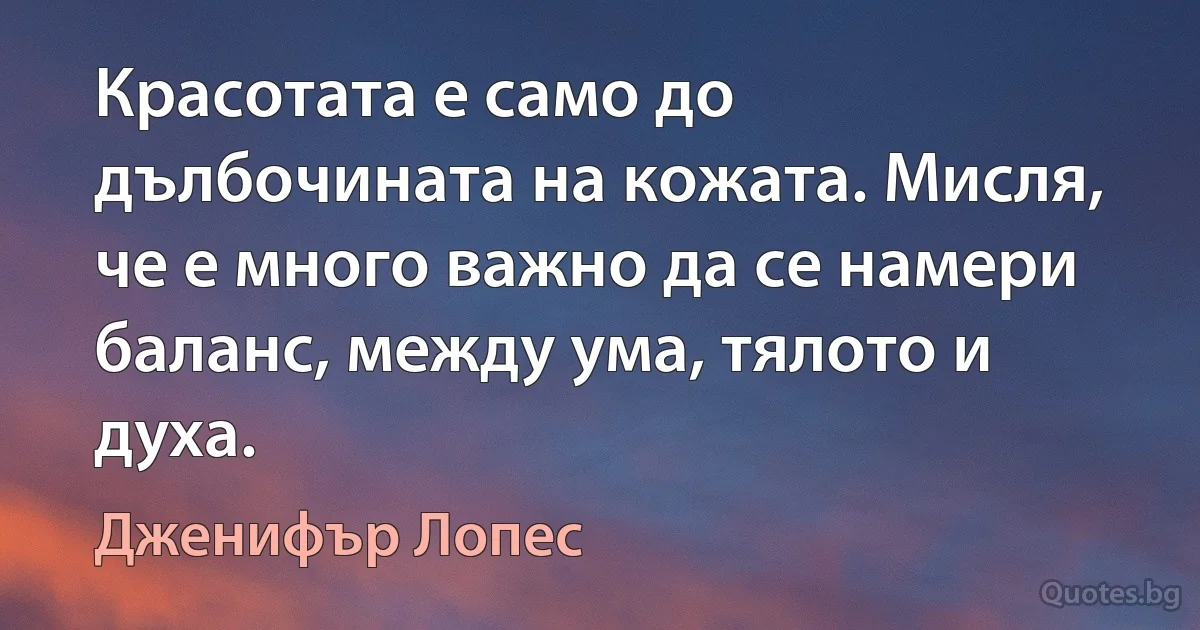 Красотата е само до дълбочината на кожата. Мисля, че е много важно да се намери баланс, между ума, тялото и духа. (Дженифър Лопес)