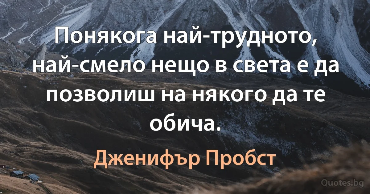 Понякога най-трудното, най-смело нещо в света е да позволиш на някого да те обича. (Дженифър Пробст)