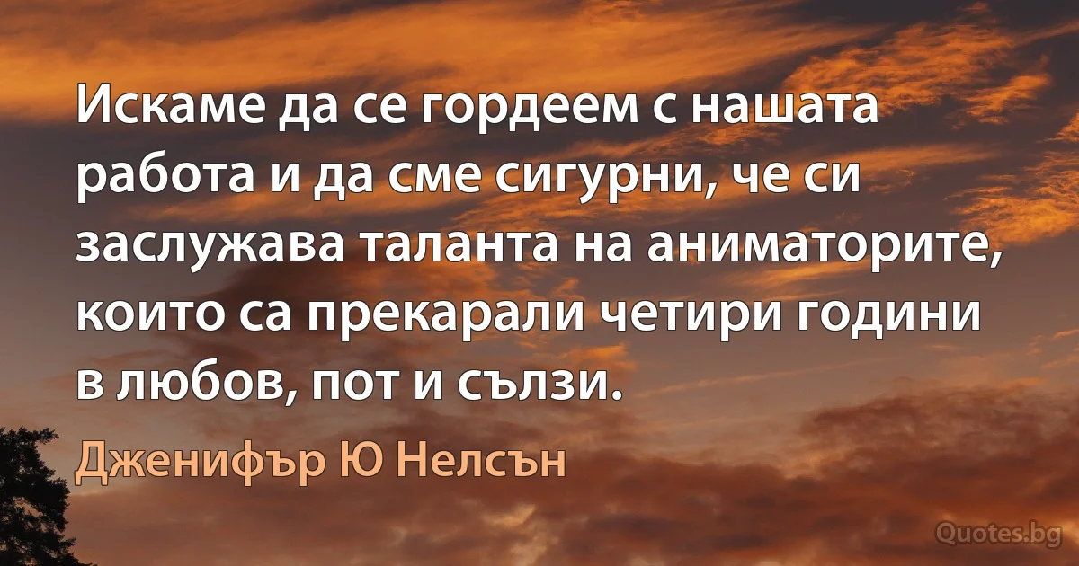 Искаме да се гордеем с нашата работа и да сме сигурни, че си заслужава таланта на аниматорите, които са прекарали четири години в любов, пот и сълзи. (Дженифър Ю Нелсън)