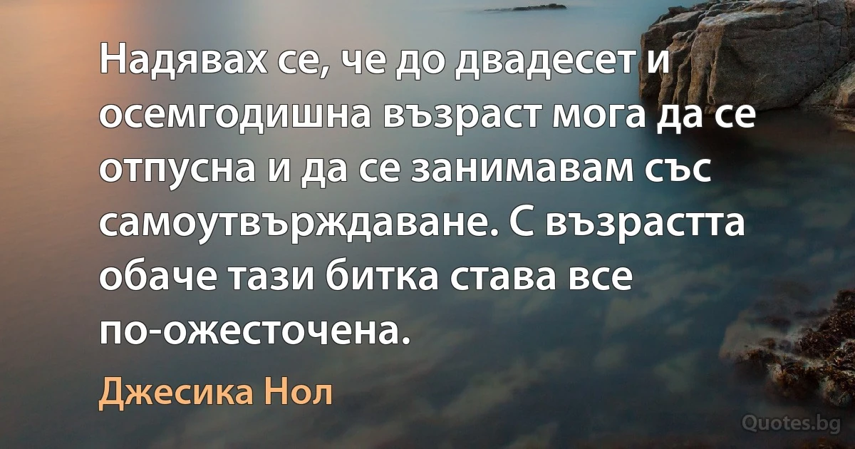 Надявах се, че до двадесет и осемгодишна възраст мога да се отпусна и да се занимавам със самоутвърждаване. С възрастта обаче тази битка става все по-ожесточена. (Джесика Нол)