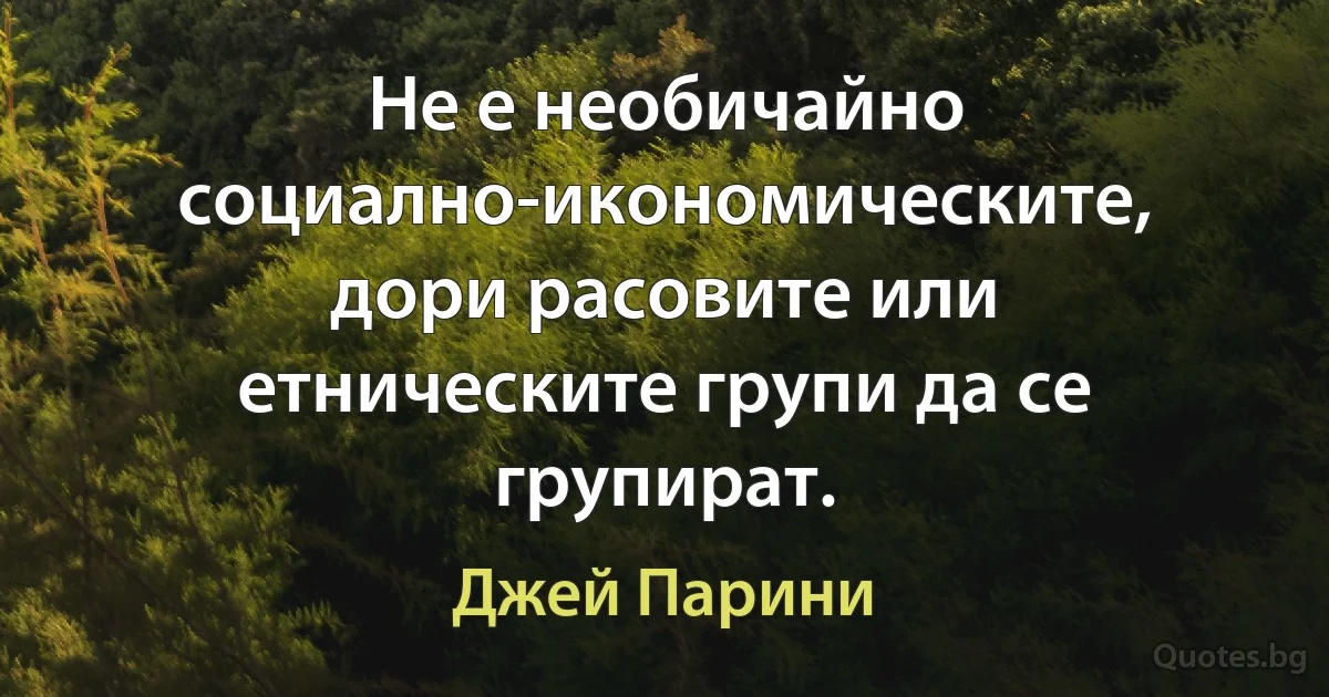 Не е необичайно социално-икономическите, дори расовите или етническите групи да се групират. (Джей Парини)