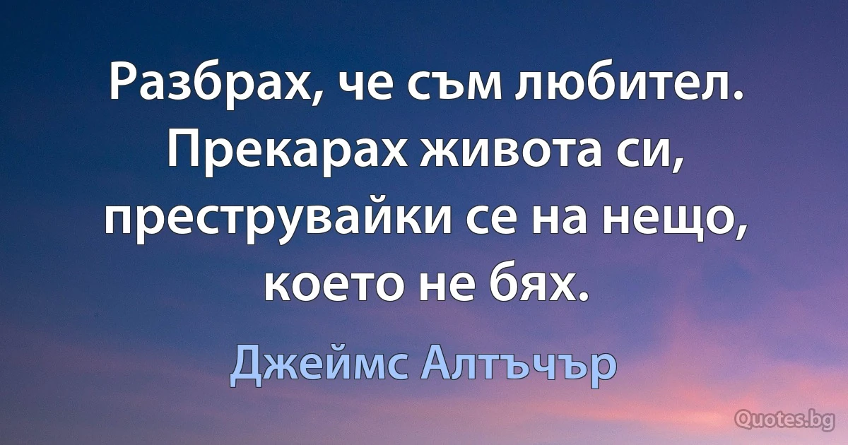 Разбрах, че съм любител. Прекарах живота си, преструвайки се на нещо, което не бях. (Джеймс Алтъчър)