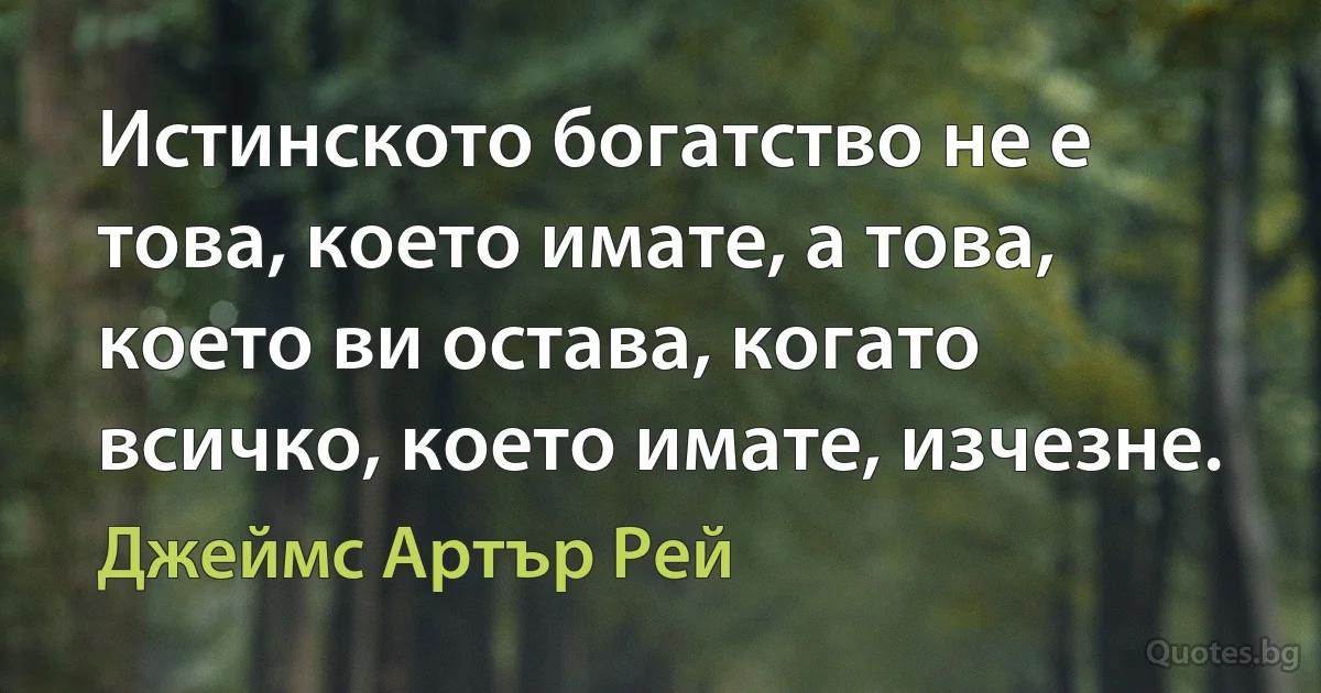 Истинското богатство не е това, което имате, а това, което ви остава, когато всичко, което имате, изчезне. (Джеймс Артър Рей)