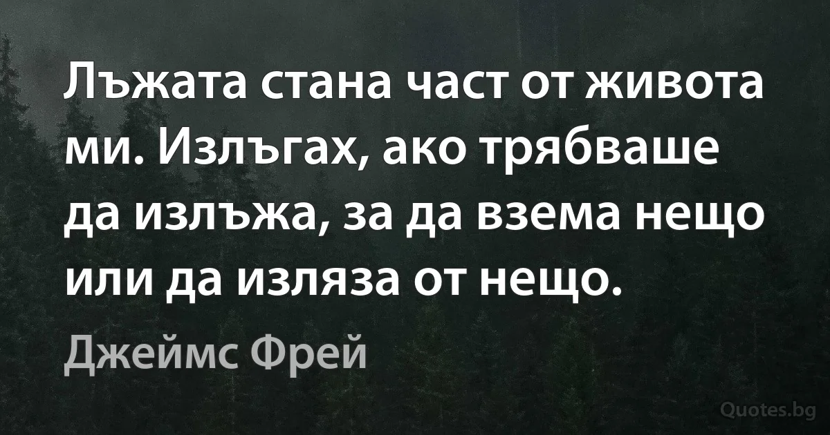 Лъжата стана част от живота ми. Излъгах, ако трябваше да излъжа, за да взема нещо или да изляза от нещо. (Джеймс Фрей)