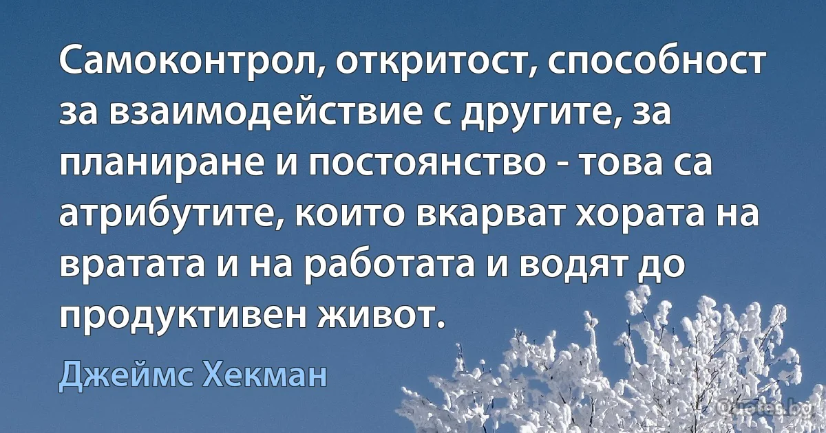 Самоконтрол, откритост, способност за взаимодействие с другите, за планиране и постоянство - това са атрибутите, които вкарват хората на вратата и на работата и водят до продуктивен живот. (Джеймс Хекман)