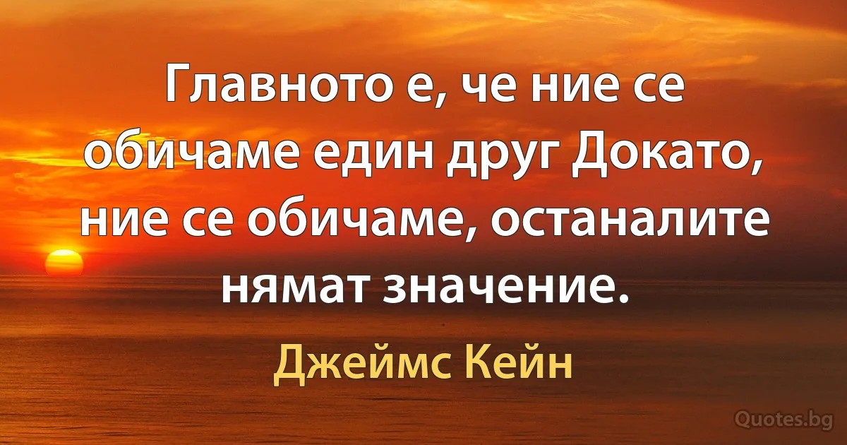 Главното е, че ние се обичаме един друг Докато, ние се обичаме, останалите нямат значение. (Джеймс Кейн)