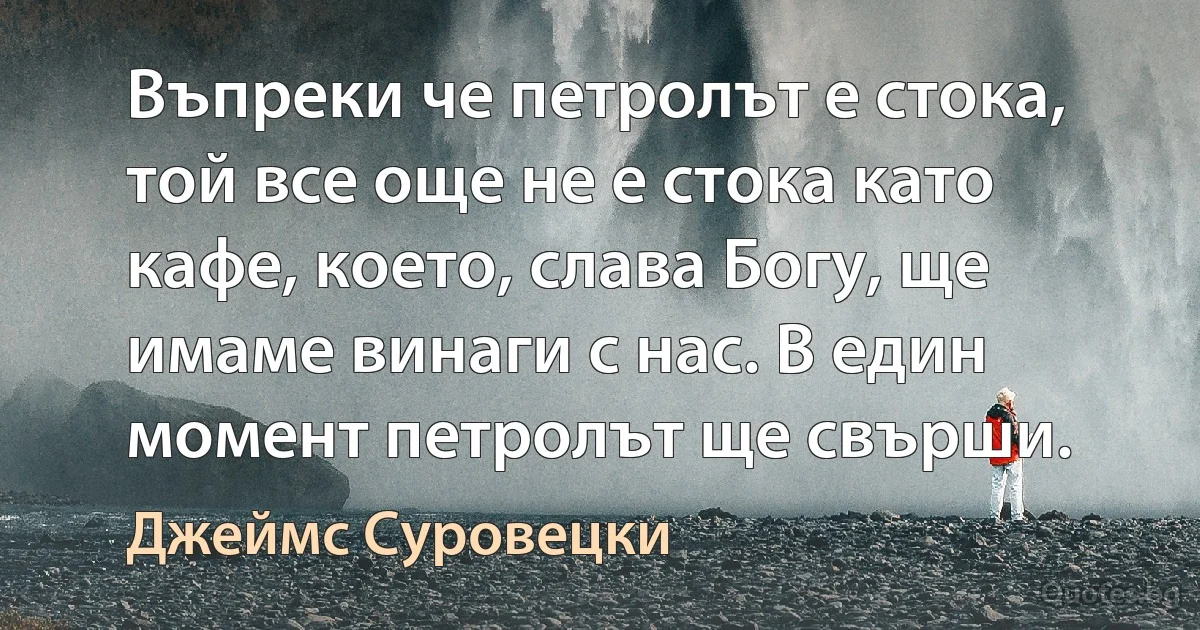 Въпреки че петролът е стока, той все още не е стока като кафе, което, слава Богу, ще имаме винаги с нас. В един момент петролът ще свърши. (Джеймс Суровецки)