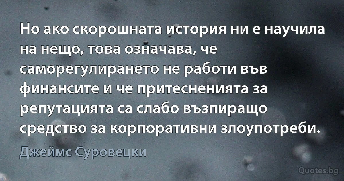 Но ако скорошната история ни е научила на нещо, това означава, че саморегулирането не работи във финансите и че притесненията за репутацията са слабо възпиращо средство за корпоративни злоупотреби. (Джеймс Суровецки)