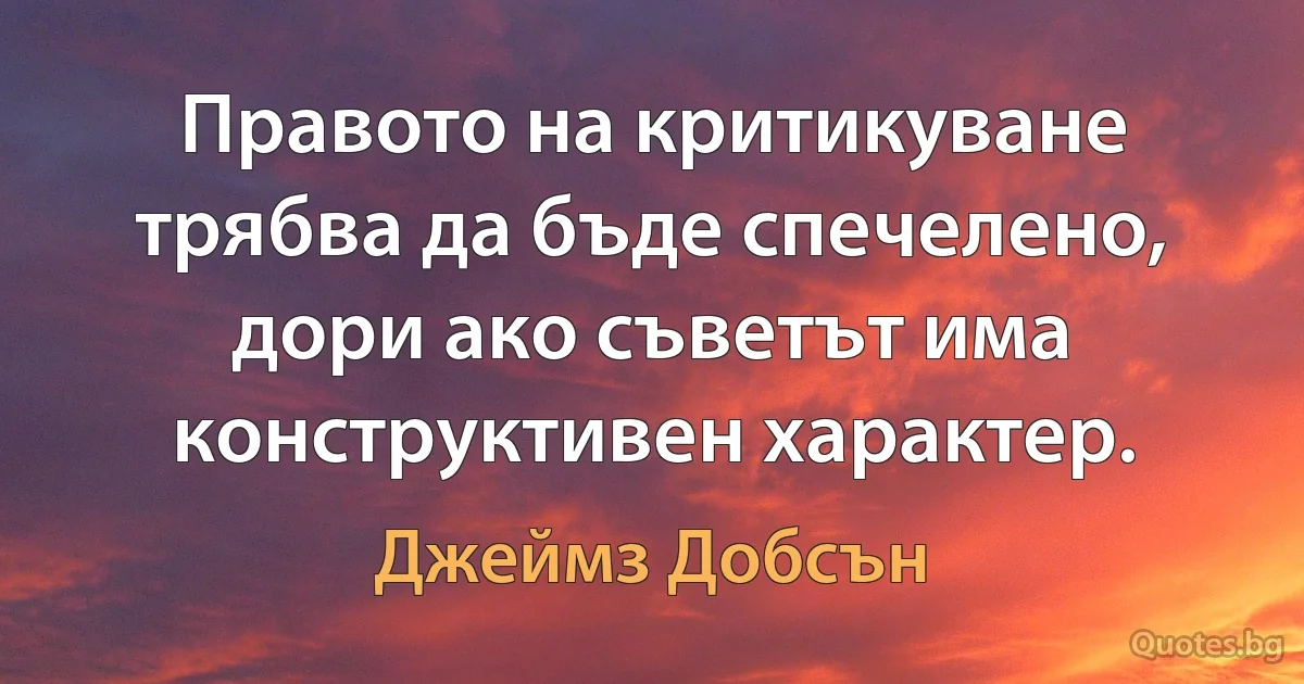 Правото на критикуване трябва да бъде спечелено, дори ако съветът има конструктивен характер. (Джеймз Добсън)