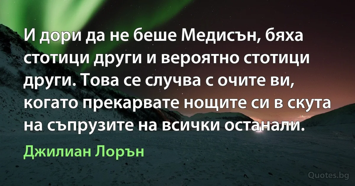 И дори да не беше Медисън, бяха стотици други и вероятно стотици други. Това се случва с очите ви, когато прекарвате нощите си в скута на съпрузите на всички останали. (Джилиан Лорън)