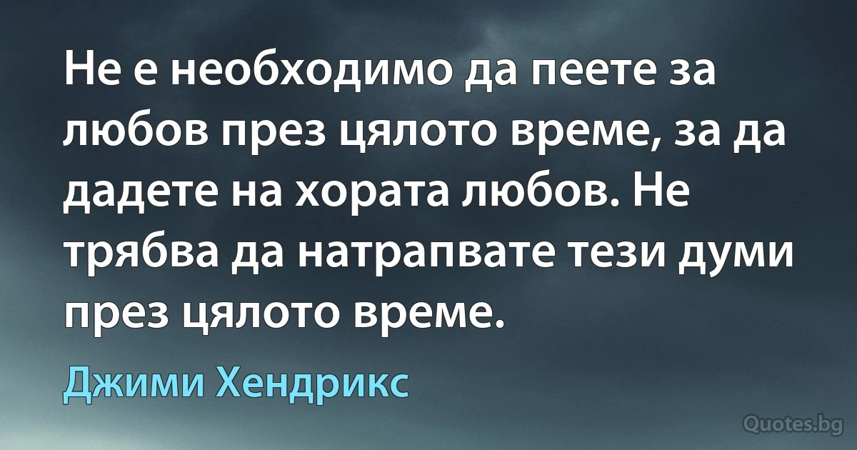 Не е необходимо да пеете за любов през цялото време, за да дадете на хората любов. Не трябва да натрапвате тези думи през цялото време. (Джими Хендрикс)