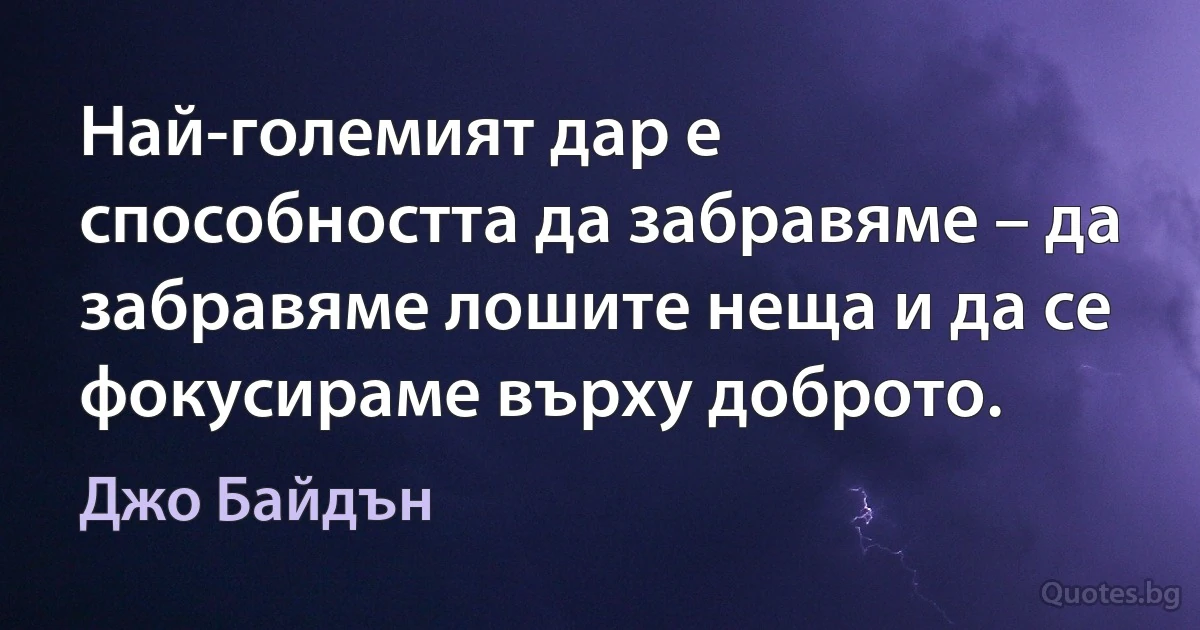 Най-големият дар е способността да забравяме – да забравяме лошите неща и да се фокусираме върху доброто. (Джо Байдън)