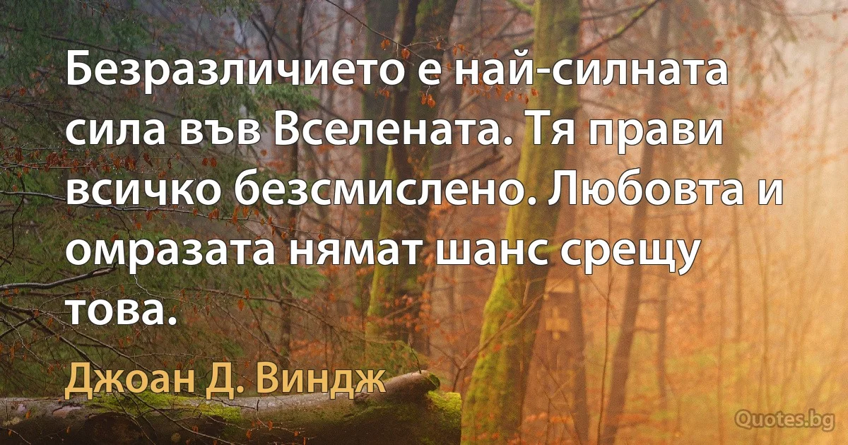 Безразличието е най-силната сила във Вселената. Тя прави всичко безсмислено. Любовта и омразата нямат шанс срещу това. (Джоан Д. Виндж)