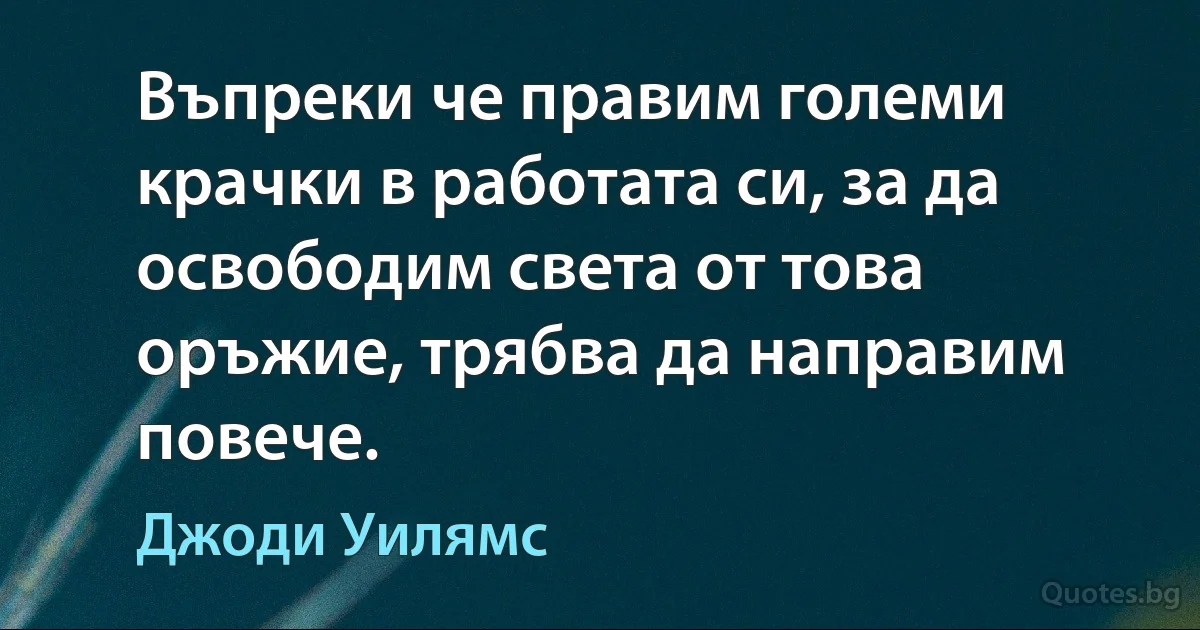 Въпреки че правим големи крачки в работата си, за да освободим света от това оръжие, трябва да направим повече. (Джоди Уилямс)