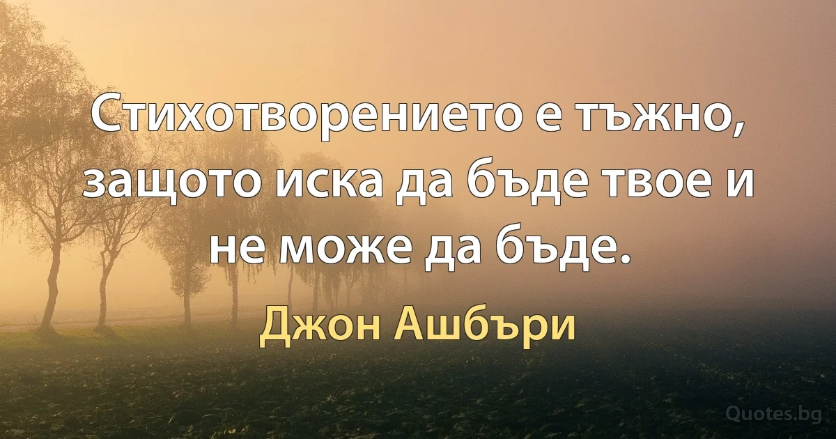 Стихотворението е тъжно, защото иска да бъде твое и не може да бъде. (Джон Ашбъри)