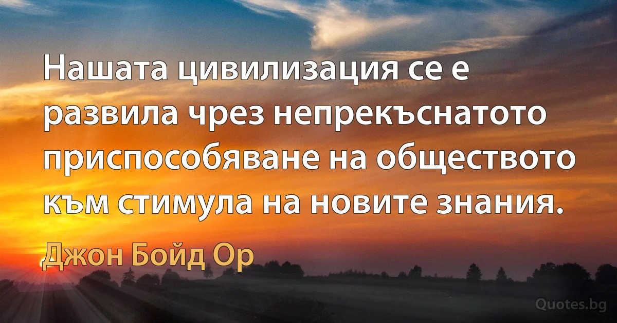 Нашата цивилизация се е развила чрез непрекъснатото приспособяване на обществото към стимула на новите знания. (Джон Бойд Ор)