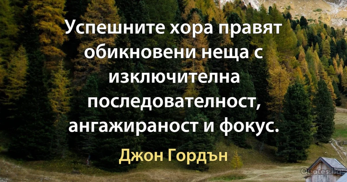 Успешните хора правят обикновени неща с изключителна последователност, ангажираност и фокус. (Джон Гордън)