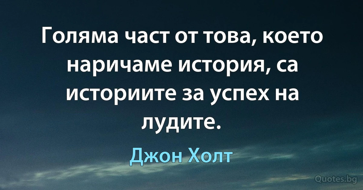 Голяма част от това, което наричаме история, са историите за успех на лудите. (Джон Холт)