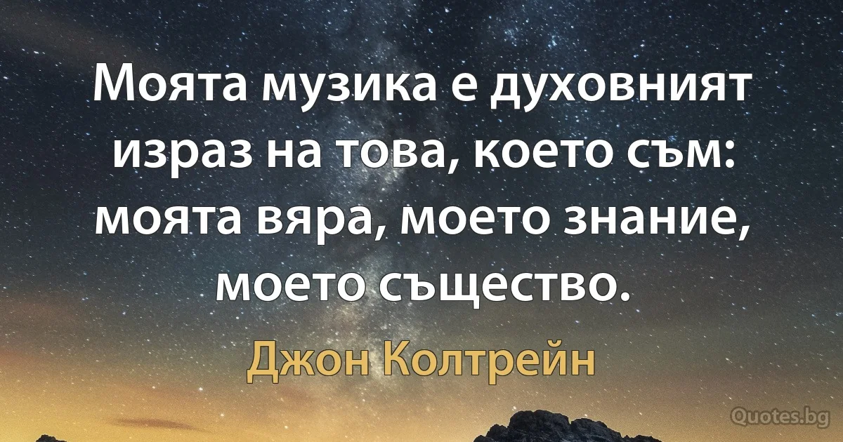 Моята музика е духовният израз на това, което съм: моята вяра, моето знание, моето същество. (Джон Колтрейн)