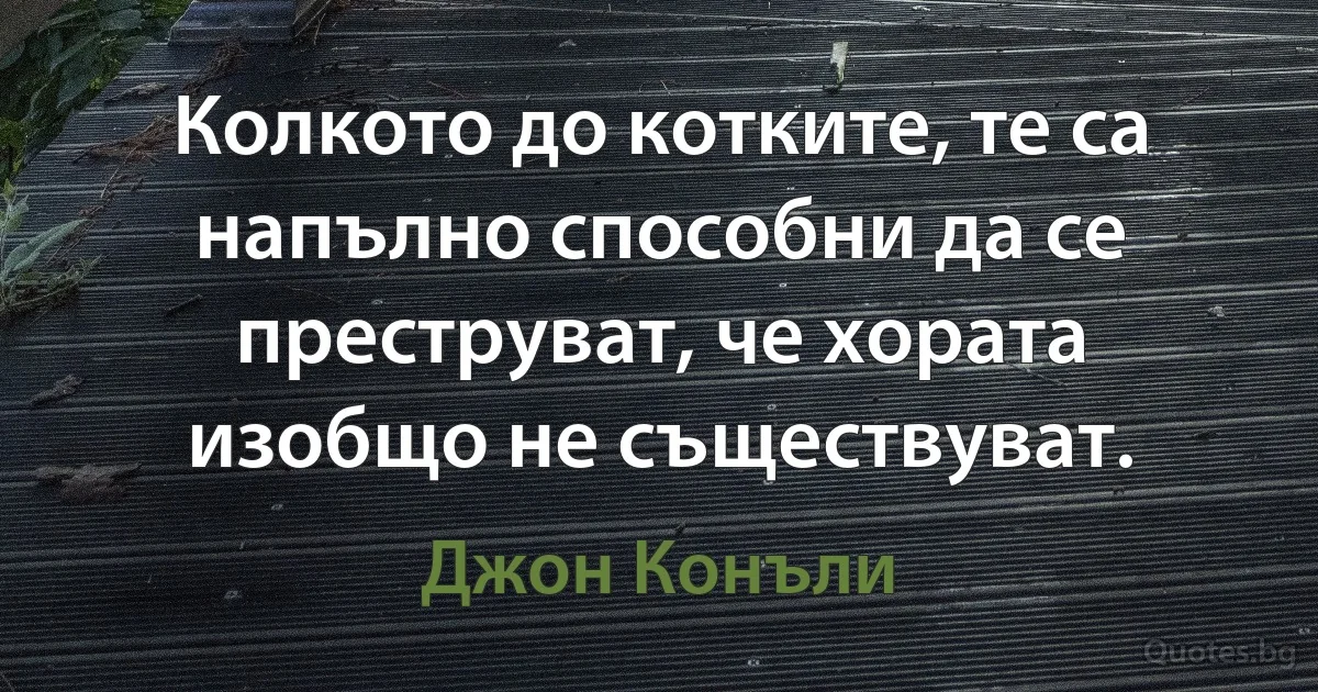 Колкото до котките, те са напълно способни да се преструват, че хората изобщо не съществуват. (Джон Конъли)