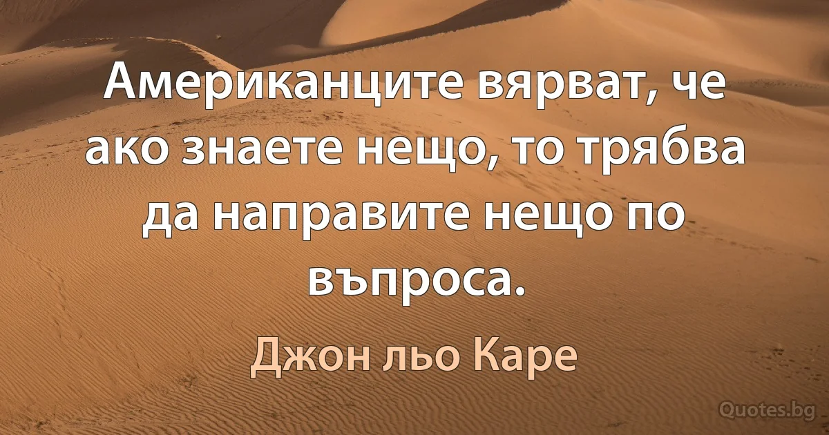 Американците вярват, че ако знаете нещо, то трябва да направите нещо по въпроса. (Джон льо Каре)