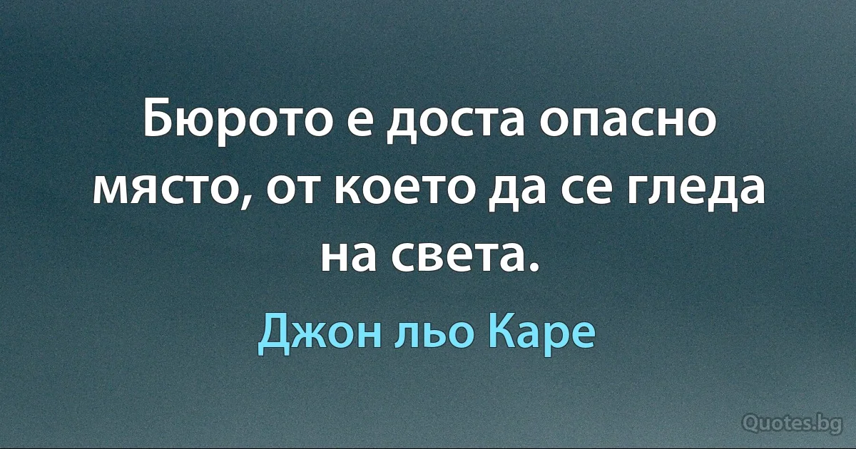 Бюрото е доста опасно място, от което да се гледа на света. (Джон льо Каре)