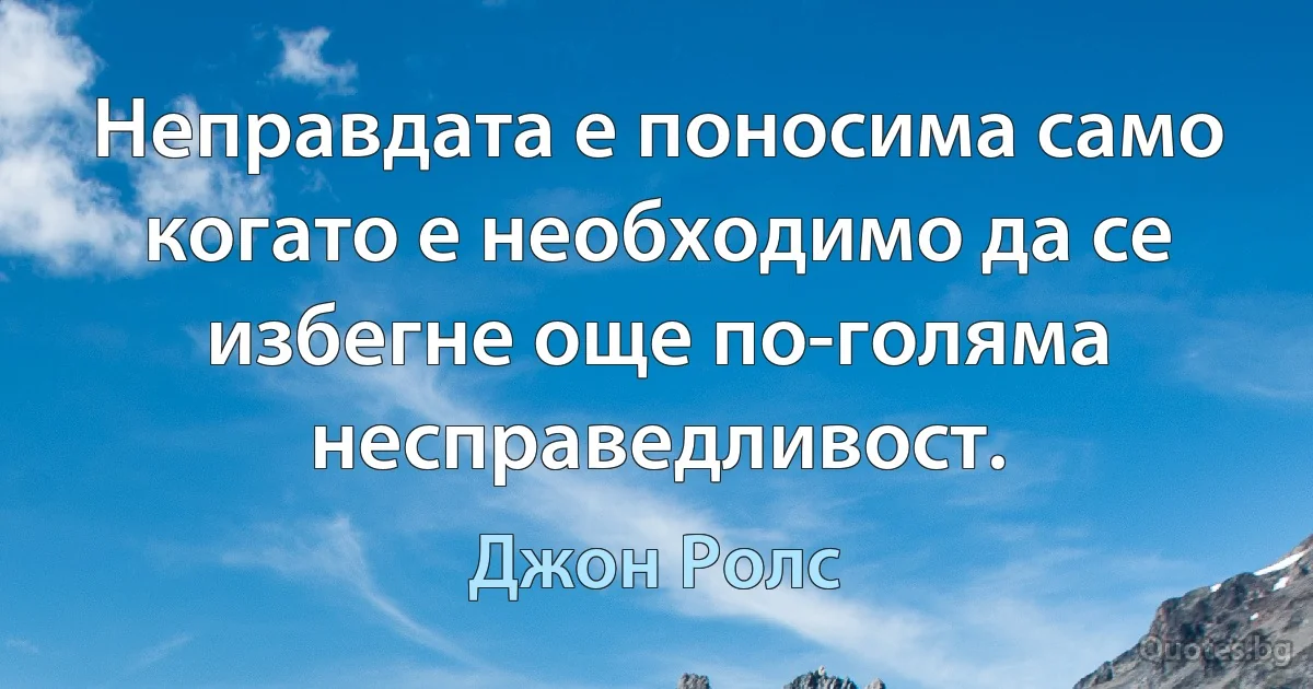 Неправдата е поносима само когато е необходимо да се избегне още по-голяма несправедливост. (Джон Ролс)