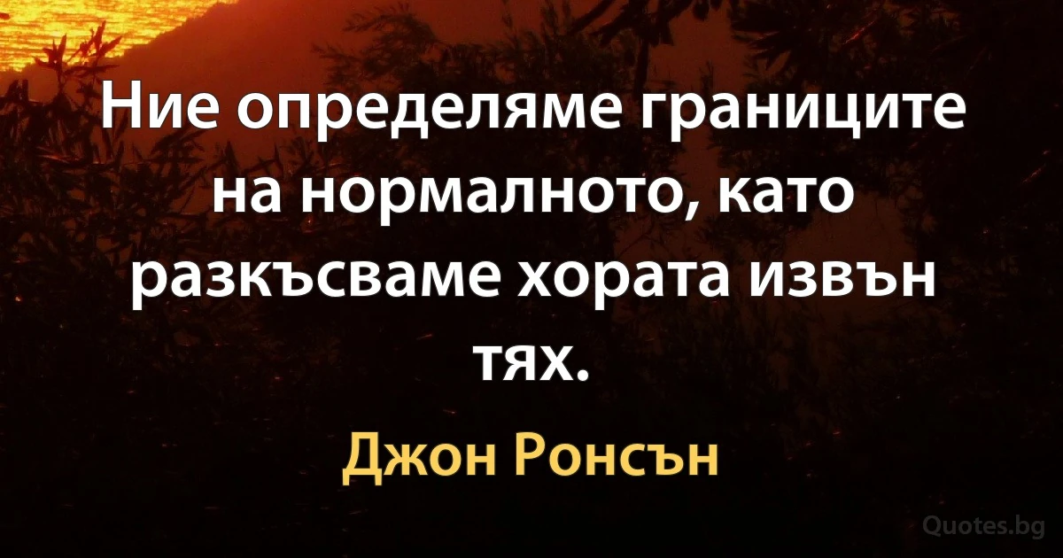 Ние определяме границите на нормалното, като разкъсваме хората извън тях. (Джон Ронсън)