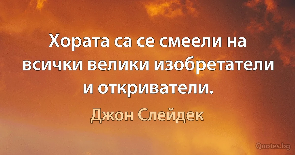 Хората са се смеели на всички велики изобретатели и откриватели. (Джон Слейдек)