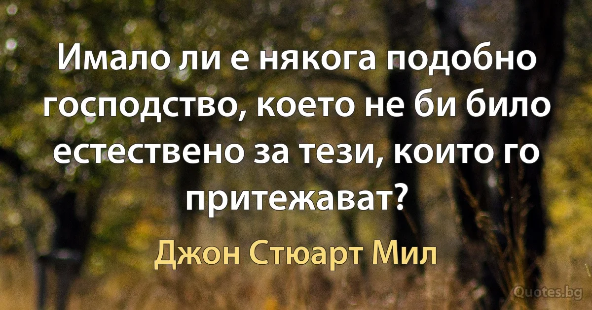 Имало ли е някога подобно господство, което не би било естествено за тези, които го притежават? (Джон Стюарт Мил)