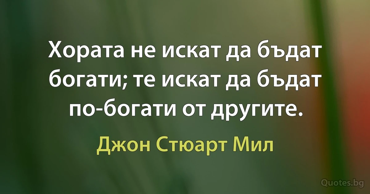 Хората не искат да бъдат богати; те искат да бъдат по-богати от другите. (Джон Стюарт Мил)