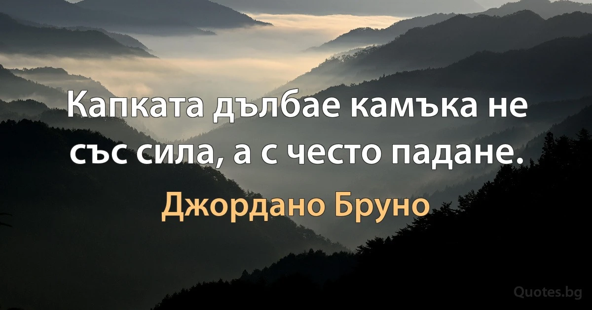 Капката дълбае камъка не със сила, а с често падане. (Джордано Бруно)