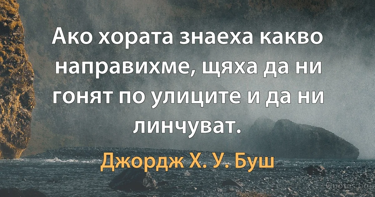 Ако хората знаеха какво направихме, щяха да ни гонят по улиците и да ни линчуват. (Джордж Х. У. Буш)