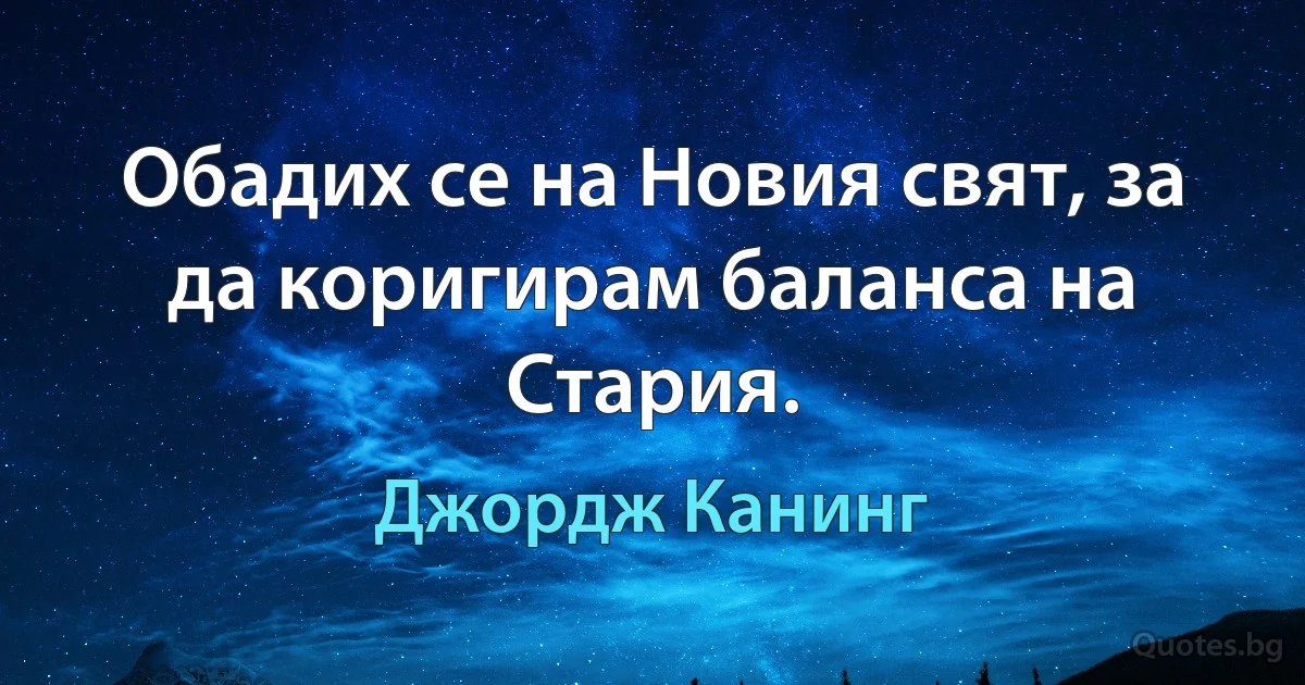 Обадих се на Новия свят, за да коригирам баланса на Стария. (Джордж Канинг)