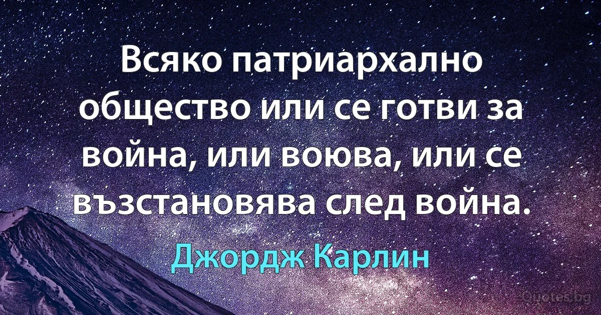 Всяко патриархално общество или се готви за война, или воюва, или се възстановява след война. (Джордж Карлин)